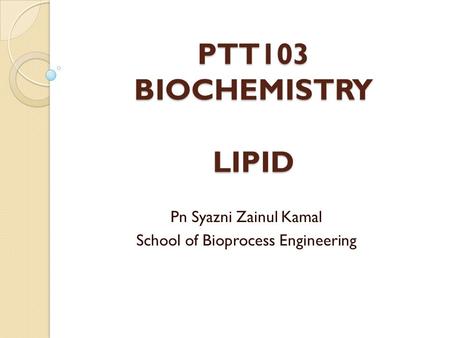 PTT103 BIOCHEMISTRY LIPID Pn Syazni Zainul Kamal School of Bioprocess Engineering.