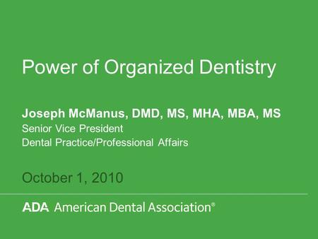 October 1, 2010 Power of Organized Dentistry Joseph McManus, DMD, MS, MHA, MBA, MS Senior Vice President Dental Practice/Professional Affairs.