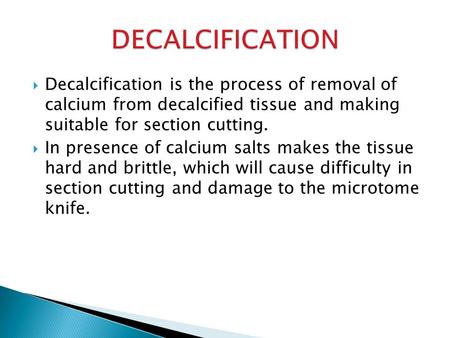  Decalcification is the process of removal of calcium from decalcified tissue and making suitable for section cutting.  In presence of calcium salts.