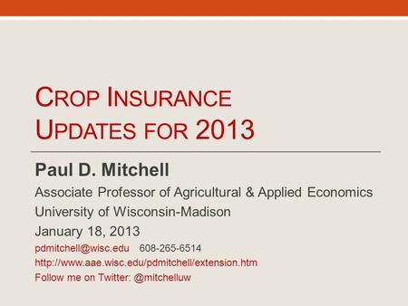 C ROP I NSURANCE U PDATES FOR 2013 Paul D. Mitchell Associate Professor of Agricultural & Applied Economics University of Wisconsin-Madison January 18,