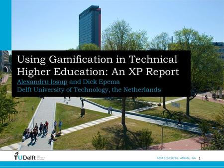 1 ACM SIGCSE’14, Atlanta, GA Using Gamification in Technical Higher Education: An XP Report Alexandru Iosup and Dick Epema Delft University of Technology,