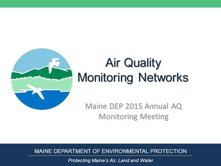 Air Quality Monitoring Networks Maine DEP 2015 Annual AQ Monitoring Meeting MAINE DEPARTMENT OF ENVIRONMENTAL PROTECTION Protecting Maine’s Air, Land and.