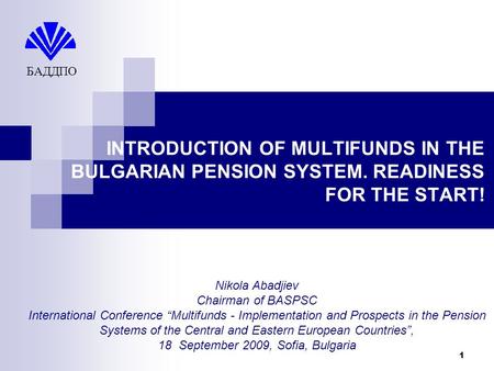 1 INTRODUCTION OF MULTIFUNDS IN THE BULGARIAN PENSION SYSTEM. READINESS FOR THE START! БАДДПО Nikola Abadjiev Chairman of BASPSC International Conference.