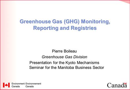 Greenhouse Gas (GHG) Monitoring, Reporting and Registries Pierre Boileau Greenhouse Gas Division Presentation for the Kyoto Mechanisms Seminar for the.
