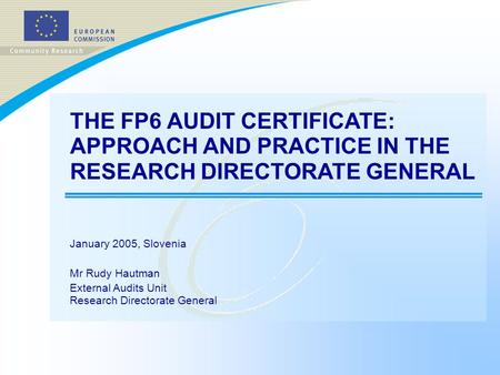 THE FP6 AUDIT CERTIFICATE: APPROACH AND PRACTICE IN THE RESEARCH DIRECTORATE GENERAL January 2005, Slovenia Mr Rudy Hautman External Audits Unit Research.