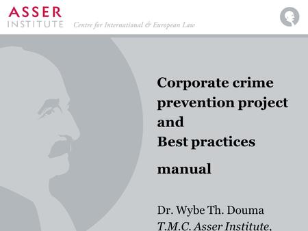 Corporate crime prevention project and Best practices manual Dr. Wybe Th. Douma T.M.C. Asser Institute, The Hague.