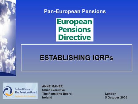 ESTABLISHING IORPs ANNE MAHER Chief Executive The Pensions Board London Ireland 5 October 2005 Pan-European Pensions.