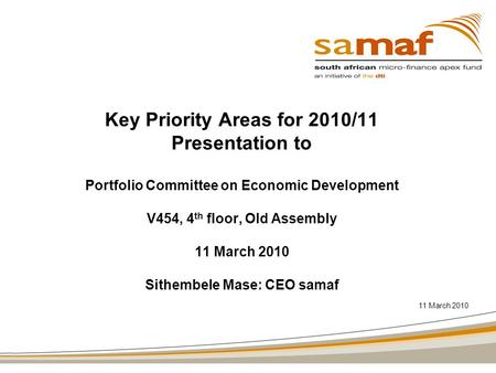Key Priority Areas for 2010/11 Presentation to Portfolio Committee on Economic Development V454, 4 th floor, Old Assembly 11 March 2010 Sithembele Mase: