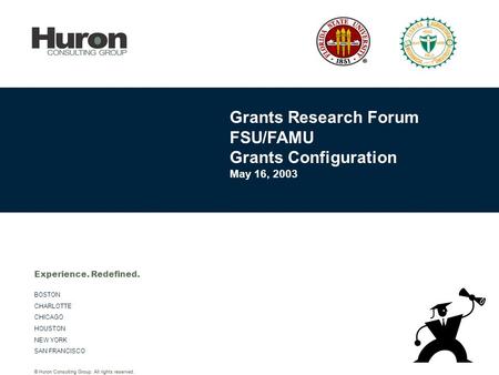 © Huron Consulting Group. All rights reserved. BOSTON CHARLOTTE CHICAGO HOUSTON NEW YORK SAN FRANCISCO Experience. Redefined. Grants Research Forum FSU/FAMU.