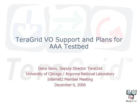 TeraGrid VO Support and Plans for AAA Testbed Dane Skow, Deputy Director TeraGrid University of Chicago / Argonne National Laboratory Internet2 Member.
