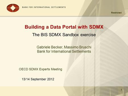 Restricted 13/14 September 2012 1 Building a Data Portal with SDMX The BIS SDMX Sandbox exercise 1 Gabriele Becker, Massimo Bruschi Bank for International.