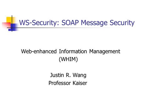 WS-Security: SOAP Message Security Web-enhanced Information Management (WHIM) Justin R. Wang Professor Kaiser.