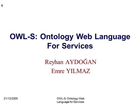 * * 0 OWL-S: Ontology Web Language For Services Reyhan AYDOĞAN Emre YILMAZ 21/12/2005OWL-S: Ontology Web Language for Services.