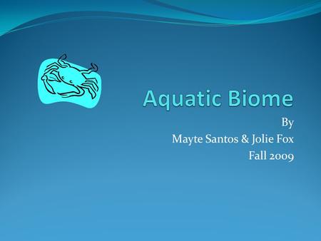 By Mayte Santos & Jolie Fox Fall 2009. Introduction Come on with us and explore our home, the aquatic biome! What we love most about where we live are.