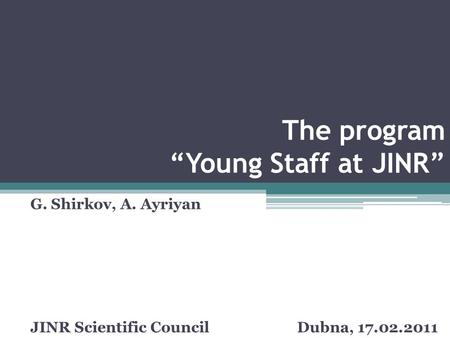 The program “Young Staff at JINR” G. Shirkov, A. Ayriyan JINR Scientific Council Dubna, 17.02.2011.