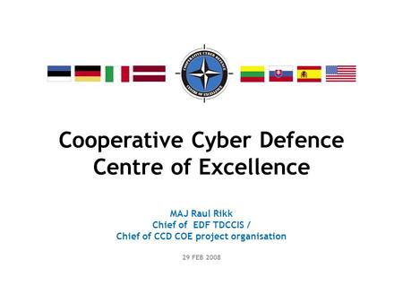 Cooperative Cyber Defence Centre of Excellence MAJ Raul Rikk Chief of EDF TDCCIS / Chief of CCD COE project organisation 29 FEB 2008.