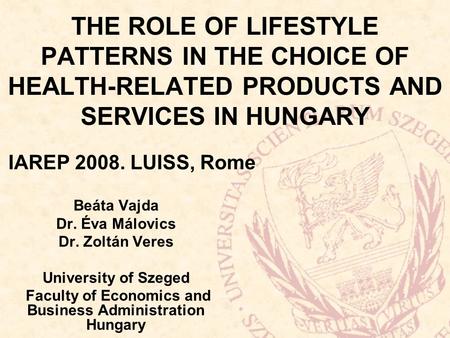 THE ROLE OF LIFESTYLE PATTERNS IN THE CHOICE OF HEALTH-RELATED PRODUCTS AND SERVICES IN HUNGARY Beáta Vajda Dr. Éva Málovics Dr. Zoltán Veres University.