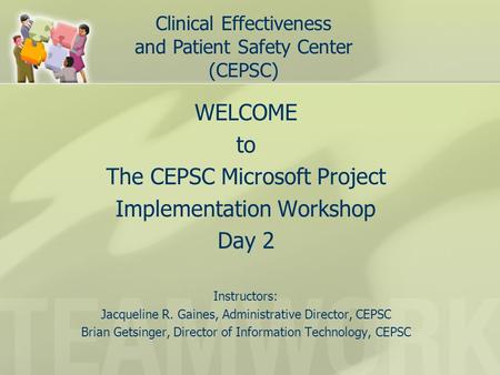 WELCOME to The CEPSC Microsoft Project Implementation Workshop Day 2 Instructors: Jacqueline R. Gaines, Administrative Director, CEPSC Brian Getsinger,