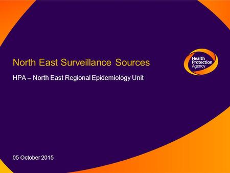 North East Surveillance Sources HPA – North East Regional Epidemiology Unit 05 October 2015.