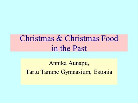 Christmas & Christmas Food in the Past Annika Aunapu, Tartu Tamme Gymnasium, Estonia.