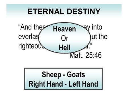 ETERNAL DESTINY “And these shall go away into everlasting punishment: but the righteous into life eternal.” Matt. 25:46 Sheep - Goats Right Hand - Left.