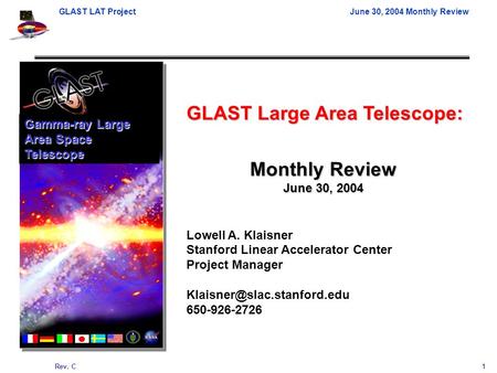 GLAST LAT ProjectJune 30, 2004 Monthly Review Rev. C 1 GLAST Large Area Telescope: Lowell A. Klaisner Stanford Linear Accelerator Center Project Manager.