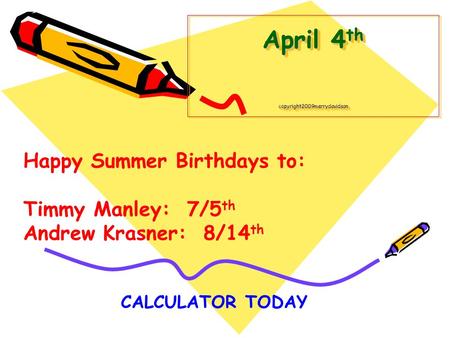 April 4 th copyright2009merrydavidson CALCULATOR TODAY Happy Summer Birthdays to: Timmy Manley: 7/5 th Andrew Krasner: 8/14 th.