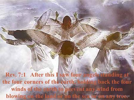 Rev. 7:1 After this I saw four angels standing at the four corners of the earth, holding back the four winds of the earth to prevent any wind from blowing.
