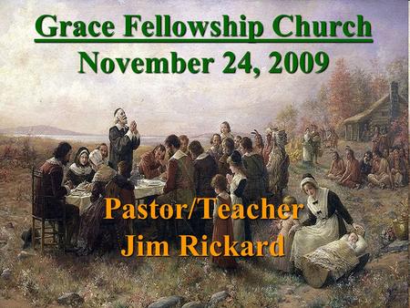 Grace Fellowship Church November 24, 2009 Pastor/Teacher Jim Rickard.