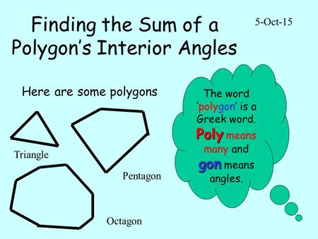 Finding the Sum of a Polygon’s Interior Angles 5-Oct-15 Here are some polygons The word ‘polygon’ is a Greek word. Poly gon Poly means many and gon means.