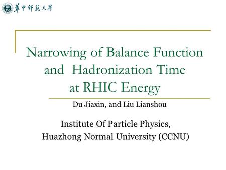 Narrowing of Balance Function and Hadronization Time at RHIC Energy Du Jiaxin, and Liu Lianshou Institute Of Particle Physics, Huazhong Normal University.