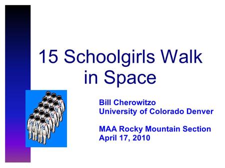 15 Schoolgirls Walk in Space Bill Cherowitzo University of Colorado Denver MAA Rocky Mountain Section April 17, 2010.