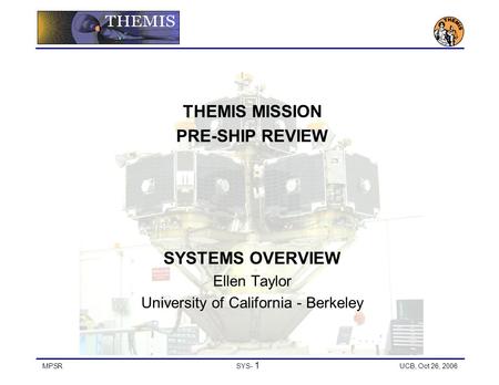 MPSRSYS- 1 UCB, Oct 26, 2006 THEMIS MISSION PRE-SHIP REVIEW SYSTEMS OVERVIEW Ellen Taylor University of California - Berkeley.