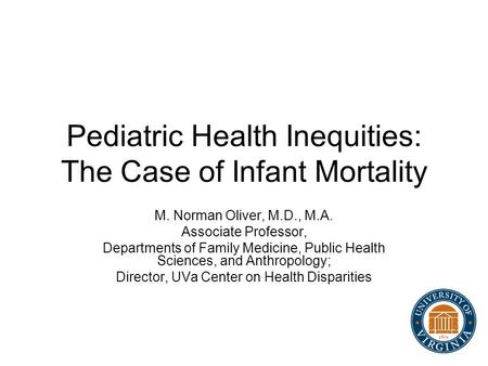 Pediatric Health Inequities: The Case of Infant Mortality M. Norman Oliver, M.D., M.A. Associate Professor, Departments of Family Medicine, Public Health.