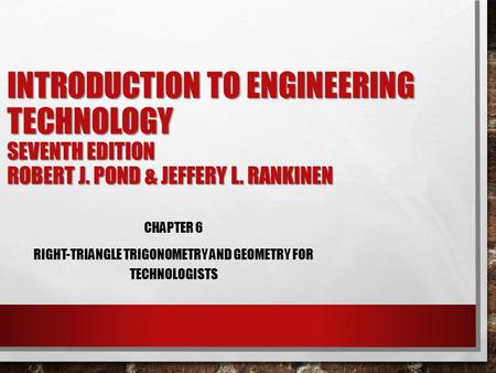 INTRODUCTION TO ENGINEERING TECHNOLOGY SEVENTH EDITION ROBERT J. POND & JEFFERY L. RANKINEN CHAPTER 6 RIGHT-TRIANGLE TRIGONOMETRY AND GEOMETRY FOR TECHNOLOGISTS.
