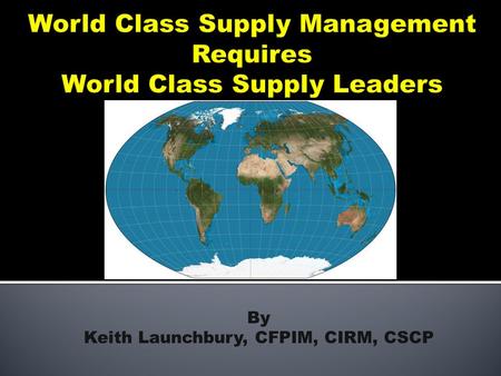 By Keith Launchbury, CFPIM, CIRM, CSCP.  Why is Supply Management so important?  The Need for Professionals  The Business World Today  World Class.