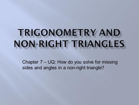 Chapter 7 – UQ: How do you solve for missing sides and angles in a non-right triangle?