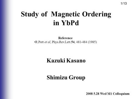 Kazuki Kasano Shimizu Group 2008 5.28 Wed M1 Colloquium Study of Magnetic Ordering in YbPd Reference R.Pott et al, Phys.Rev.Lett.54, 481-484 (1985) 1/13.
