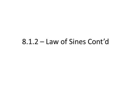 8.1.2 – Law of Sines Cont’d. SSA In the case of SSA, we have to be careful in regards to the third side – AAS or ASA is not as picky; having two angles.