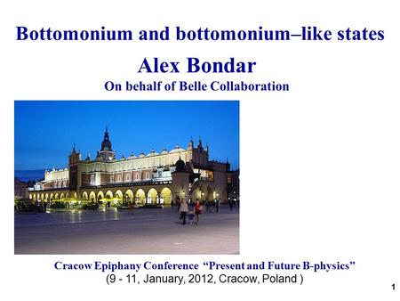 1 Bottomonium and bottomonium–like states Alex Bondar On behalf of Belle Collaboration Cracow Epiphany Conference “Present and Future B-physics” (9 - 11,