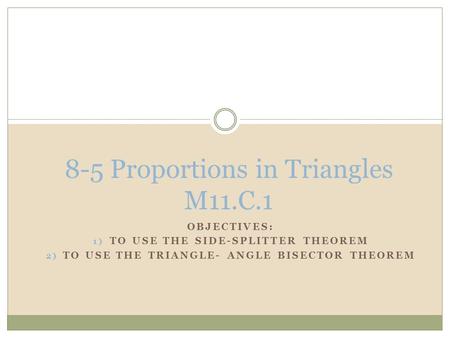 OBJECTIVES: 1) TO USE THE SIDE-SPLITTER THEOREM 2) TO USE THE TRIANGLE- ANGLE BISECTOR THEOREM 8-5 Proportions in Triangles M11.C.1.