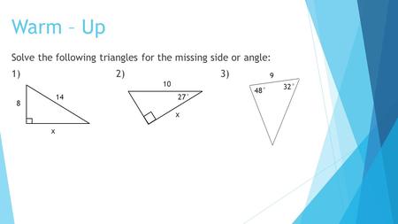 Warm – Up Solve the following triangles for the missing side or angle: 1) 2) 3) 9 10 x 27° 32° 14 8 x 48°