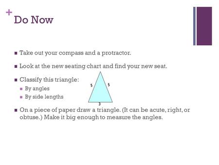 + Do Now Take out your compass and a protractor. Look at the new seating chart and find your new seat. Classify this triangle: By angles By side lengths.