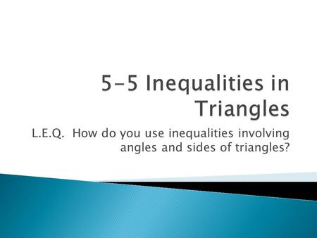 L.E.Q. How do you use inequalities involving angles and sides of triangles?