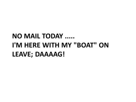 NO MAIL TODAY..... I'M HERE WITH MY BOAT ON LEAVE; DAAAAG!