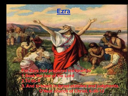 Ezra For Ezra had prepared his heart to 1.Seek the law of the Lord 2.To do it 3. And to teach in Israel statutes and judgments. O’Neal church of Christ,