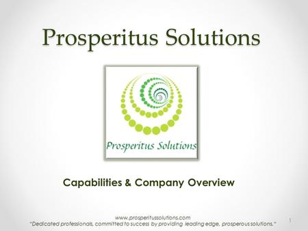 Www.prosperitussolutions.com “Dedicated professionals, committed to success by providing leading edge, prosperous solutions.“ Prosperitus Solutions Capabilities.