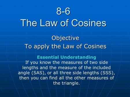 8-6 The Law of Cosines Objective To apply the Law of Cosines Essential Understanding If you know the measures of two side lengths and the measure of the.