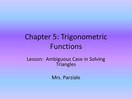 Chapter 5: Trigonometric Functions Lesson: Ambiguous Case in Solving Triangles Mrs. Parziale.