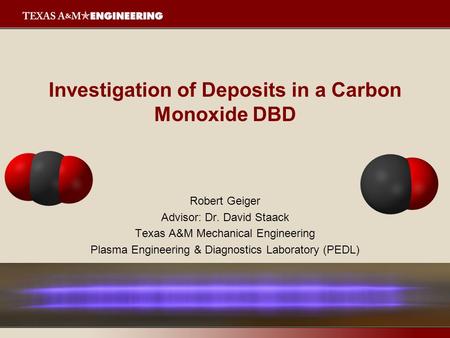 Investigation of Deposits in a Carbon Monoxide DBD Robert Geiger Advisor: Dr. David Staack Texas A&M Mechanical Engineering Plasma Engineering & Diagnostics.